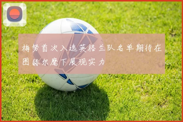 梅努首次入选英格兰队名单期待在图赫尔麾下展现实力