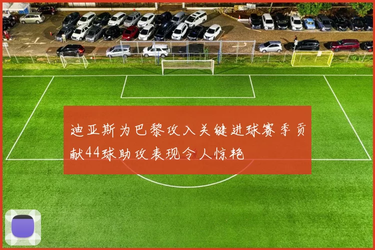 迪亚斯为巴黎攻入关键进球赛季贡献44球助攻表现令人惊艳