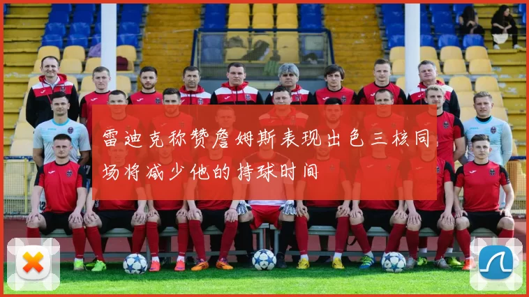 雷迪克称赞詹姆斯表现出色三核同场将减少他的持球时间