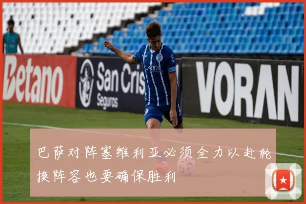 巴萨对阵塞维利亚必须全力以赴轮换阵容也要确保胜利