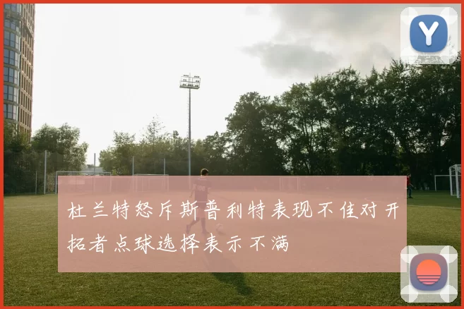 杜兰特怒斥斯普利特表现不佳对开拓者点球选择表示不满