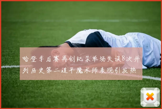 哈登季后赛再创纪录单场失误8次并列历史第二追平魔术师表现引发热议