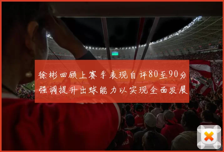 徐彬回顾上赛季表现自评80至90分强调提升出球能力以实现全面发展