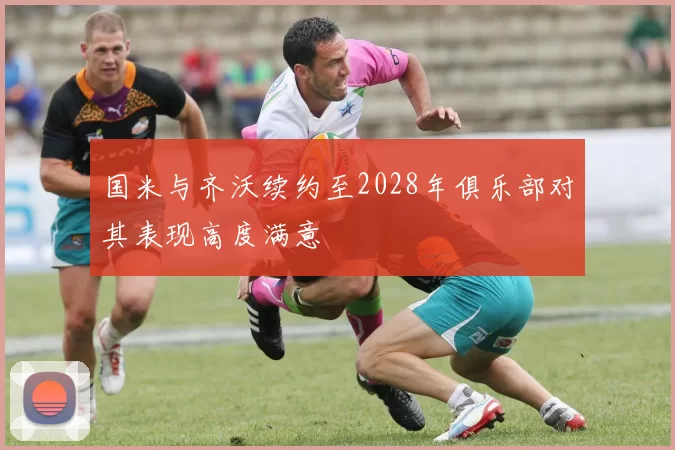 国米与齐沃续约至2028年俱乐部对其表现高度满意