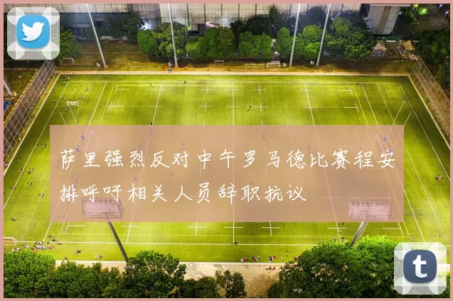 萨里强烈反对中午罗马德比赛程安排呼吁相关人员辞职抗议