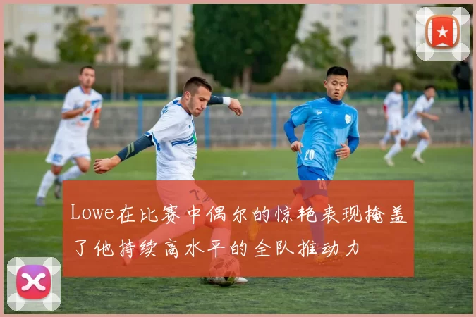 Lowe在比赛中偶尔的惊艳表现掩盖了他持续高水平的全队推动力