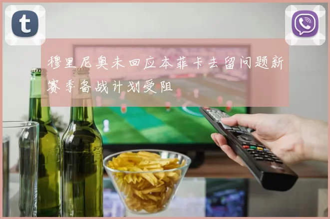 穆里尼奥未回应本菲卡去留问题新赛季备战计划受阻