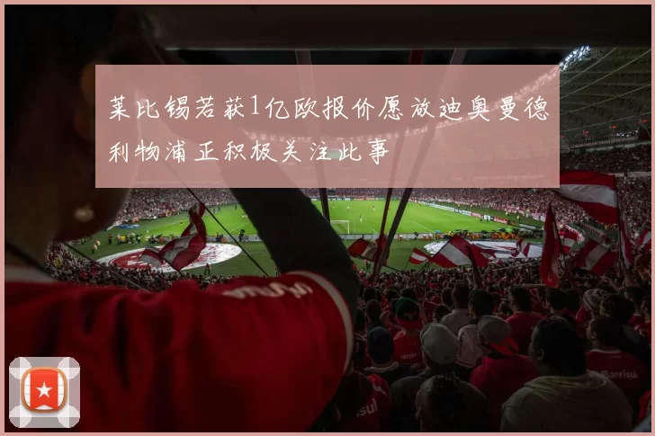 莱比锡若获1亿欧报价愿放迪奥曼德利物浦正积极关注此事