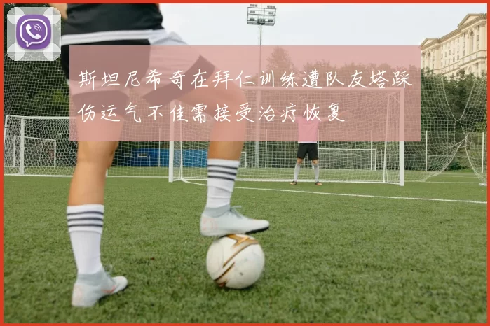 斯坦尼希奇在拜仁训练遭队友塔踩伤运气不佳需接受治疗恢复