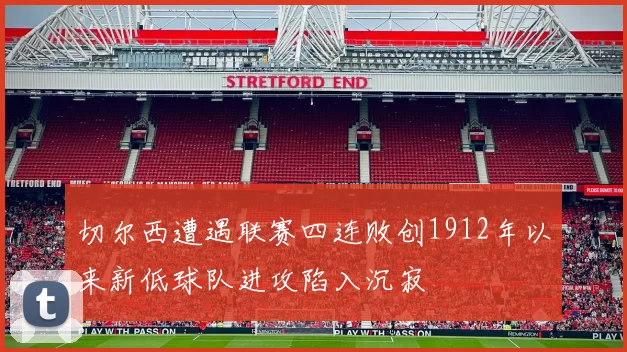 切尔西遭遇联赛四连败创1912年以来新低球队进攻陷入沉寂