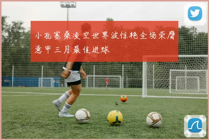 小孔塞桑凌空世界波惊艳全场荣膺意甲三月最佳进球