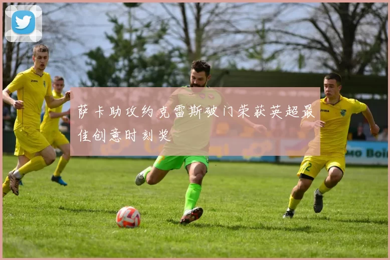 萨卡助攻约克雷斯破门荣获英超最佳创意时刻奖