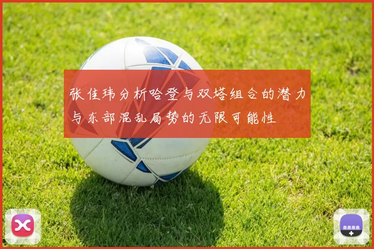 张佳玮分析哈登与双塔组合的潜力与东部混乱局势的无限可能性