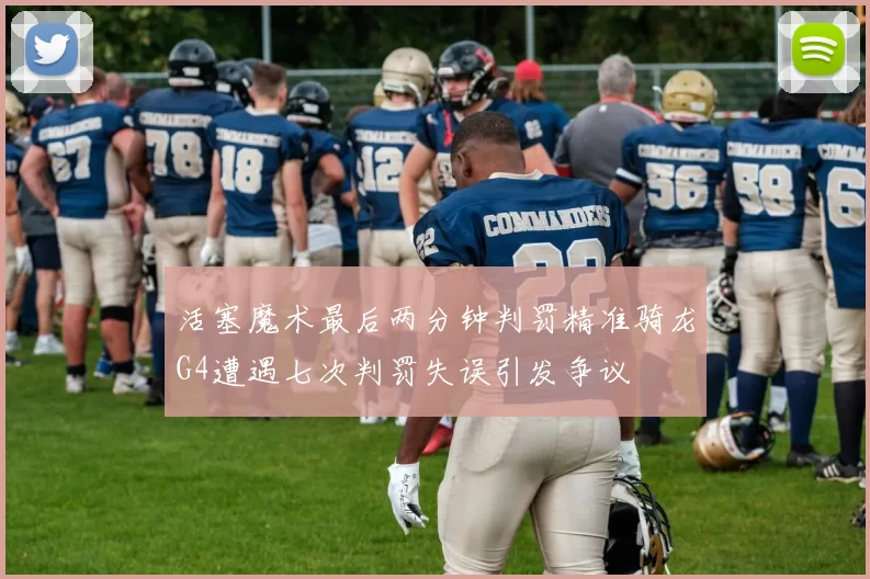 活塞魔术最后两分钟判罚精准骑龙G4遭遇七次判罚失误引发争议