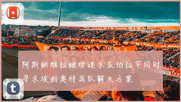 阿斯顿维拉继续追求亚伯拉罕同时寻求埃利奥特离队解决方案