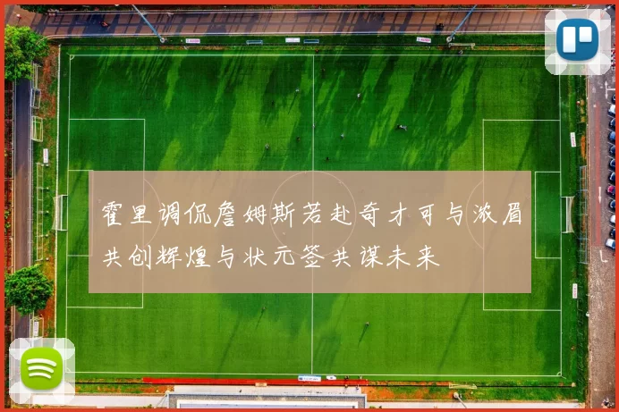 霍里调侃詹姆斯若赴奇才可与浓眉共创辉煌与状元签共谋未来