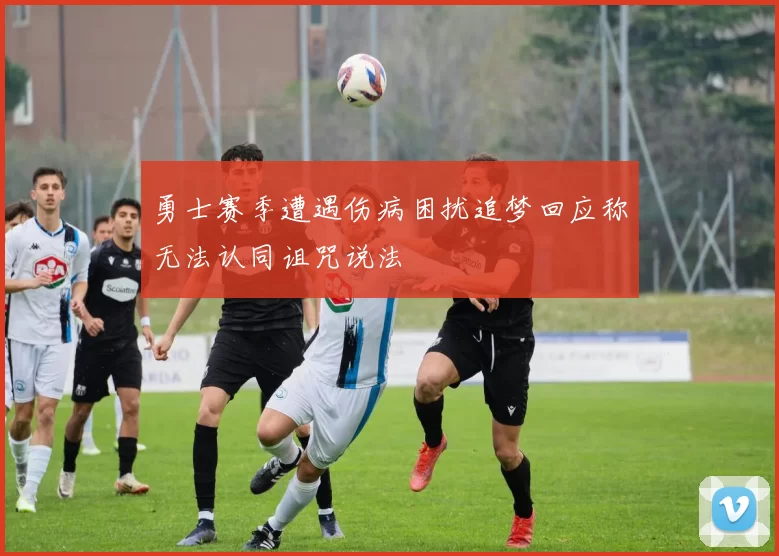 勇士赛季遭遇伤病困扰追梦回应称无法认同诅咒说法