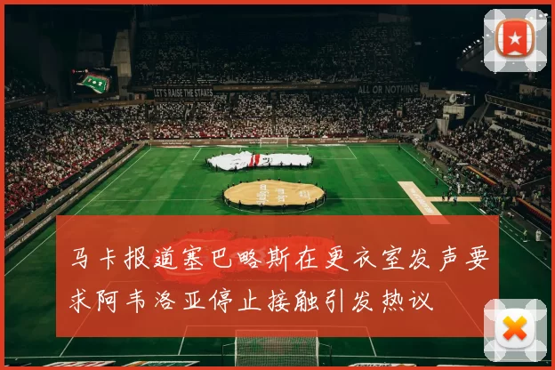 马卡报道塞巴略斯在更衣室发声要求阿韦洛亚停止接触引发热议