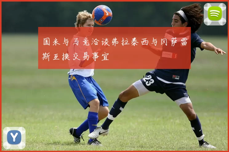 国米与马竞洽谈弗拉泰西与冈萨雷斯互换交易事宜