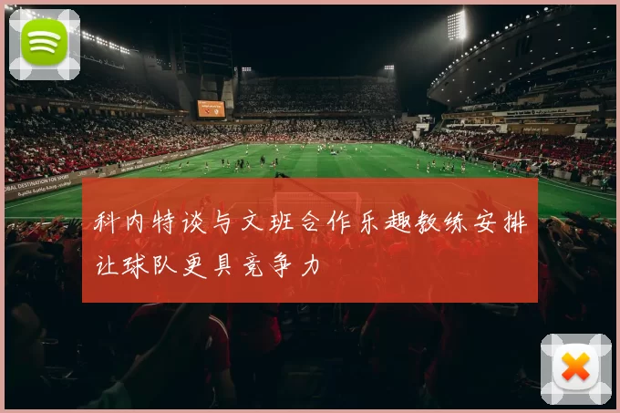 科内特谈与文班合作乐趣教练安排让球队更具竞争力