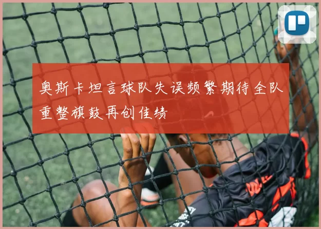 奥斯卡坦言球队失误频繁期待全队重整旗鼓再创佳绩