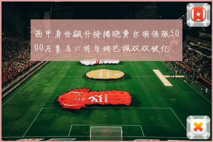西甲身价飙升榜揭晓费尔明领涨5000万皇马六将与姆巴佩双双破亿