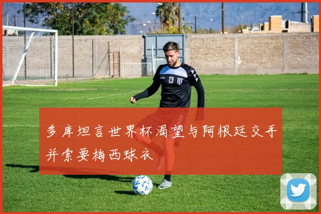 多库坦言世界杯渴望与阿根廷交手并索要梅西球衣