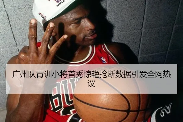 广州队青训小将首秀惊艳抢断数据引发全网热议